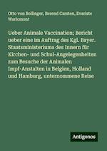 Ueber Animale Vaccination; Bericht ueber eine im Auftrag des Kgl. Bayer. Staatsministeriums des Innern für Kirchen- und Schul-Angelegenheiten zum Besuche der Animalen Impf-Anstalten in Belgien, Holland und Hamburg, unternommene Reise