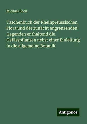 Taschenbuch der Rheinpreussischen Flora und der zunächt angrenzenden Gegenden enthaltend die Gefässpflanzen nebst einer Einleitung in die allgemeine Botanik