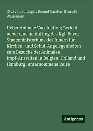 Ueber Animale Vaccination; Bericht ueber eine im Auftrag des Kgl. Bayer. Staatsministeriums des Innern für Kirchen- und Schul-Angelegenheiten zum Besuche der Animalen Impf-Anstalten in Belgien, Holland und Hamburg, unternommene Reise