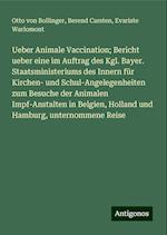 Ueber Animale Vaccination; Bericht ueber eine im Auftrag des Kgl. Bayer. Staatsministeriums des Innern für Kirchen- und Schul-Angelegenheiten zum Besuche der Animalen Impf-Anstalten in Belgien, Holland und Hamburg, unternommene Reise