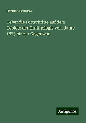 Ueber die Fortschritte auf dem Gebiete der Ornithologie vom Jahre 1875 bis zur Gegenwart