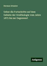 Ueber die Fortschritte auf dem Gebiete der Ornithologie vom Jahre 1875 bis zur Gegenwart