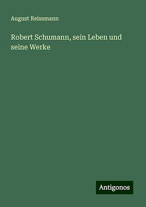 Robert Schumann, sein Leben und seine Werke