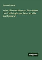 Ueber die Fortschritte auf dem Gebiete der Ornithologie vom Jahre 1875 bis zur Gegenwart