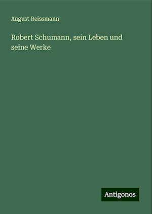 Robert Schumann, sein Leben und seine Werke