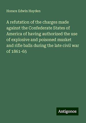 A refutation of the charges made against the Confederate States of America of having authorized the use of explosive and poisoned musket and rifle balls during the late civil war of 1861-65