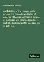 A refutation of the charges made against the Confederate States of America of having authorized the use of explosive and poisoned musket and rifle balls during the late civil war of 1861-65