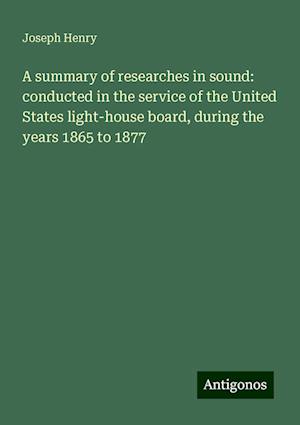 A summary of researches in sound: conducted in the service of the United States light-house board, during the years 1865 to 1877