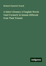 A Select Glossary of English Words Used Formerly in Senses Different from Their Present