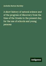 A short history of natural science and of the progress of discovery from the time of the Greeks to the present day, for the use of schools and young persons