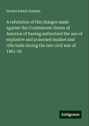 A refutation of the charges made against the Confederate States of America of having authorized the use of explosive and poisoned musket and rifle balls during the late civil war of 1861-65