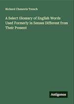 A Select Glossary of English Words Used Formerly in Senses Different from Their Present