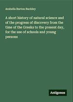 A short history of natural science and of the progress of discovery from the time of the Greeks to the present day, for the use of schools and young persons