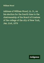 Address of William Wood, LL. D., on his election for the fourth time to the chairmanship of the Board of trustees of the college of the city of New York, Jan. 21st, 1879