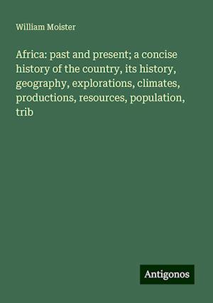 Africa: past and present; a concise history of the country, its history, geography, explorations, climates, productions, resources, population, trib