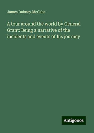 A tour around the world by General Grant: Being a narrative of the incidents and events of his journey