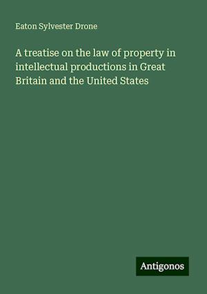 A treatise on the law of property in intellectual productions in Great Britain and the United States