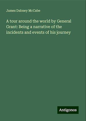 A tour around the world by General Grant: Being a narrative of the incidents and events of his journey