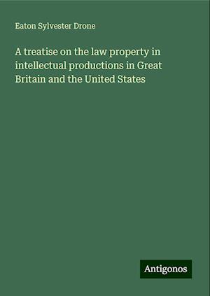 A treatise on the law property in intellectual productions in Great Britain and the United States