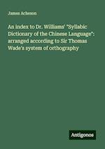 An index to Dr. Williams' "Syllabic Dictionary of the Chinese Language": arranged according to Sir Thomas Wade's system of orthography