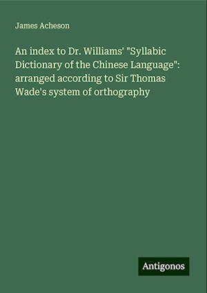 An index to Dr. Williams' "Syllabic Dictionary of the Chinese Language": arranged according to Sir Thomas Wade's system of orthography