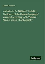 An index to Dr. Williams' "Syllabic Dictionary of the Chinese Language": arranged according to Sir Thomas Wade's system of orthography