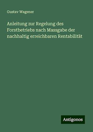 Anleitung zur Regelung des Forstbetriebs nach Massgabe der nachhaltig erreichbaren Rentabilität