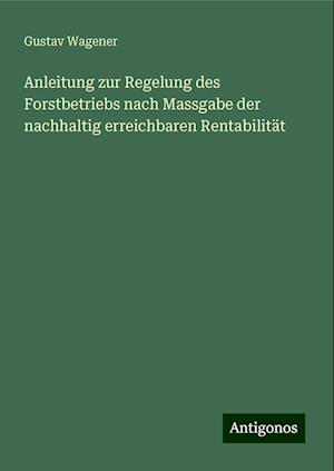 Anleitung zur Regelung des Forstbetriebs nach Massgabe der nachhaltig erreichbaren Rentabilität