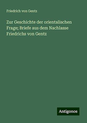 Zur Geschichte der orientalischen Frage; Briefe aus dem Nachlasse Friedrichs von Gentz