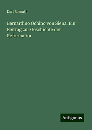 Bernardino Ochino von Siena: Ein Beitrag zur Geschichte der Reformation