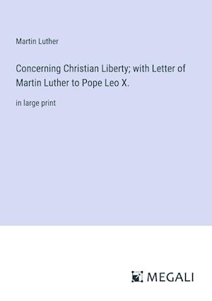 Concerning Christian Liberty; with Letter of Martin Luther to Pope Leo X.