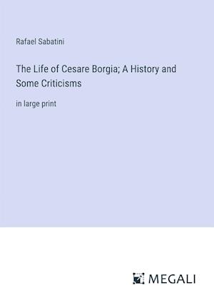 The Life of Cesare Borgia; A History and Some Criticisms