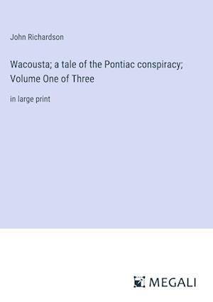 Wacousta; a tale of the Pontiac conspiracy; Volume One of Three