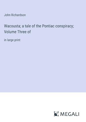 Wacousta; a tale of the Pontiac conspiracy; Volume Three of