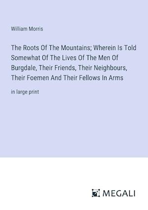 The Roots Of The Mountains; Wherein Is Told Somewhat Of The Lives Of The Men Of Burgdale, Their Friends, Their Neighbours, Their Foemen And Their Fellows In Arms