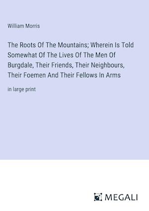 The Roots Of The Mountains; Wherein Is Told Somewhat Of The Lives Of The Men Of Burgdale, Their Friends, Their Neighbours, Their Foemen And Their Fellows In Arms