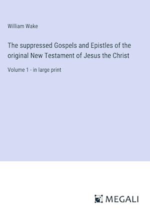 The suppressed Gospels and Epistles of the original New Testament of Jesus the Christ