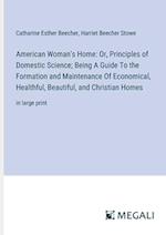 American Woman's Home: Or, Principles of Domestic Science; Being A Guide To the Formation and Maintenance Of Economical, Healthful, Beautiful, and Christian Homes