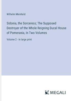 Sidonia, the Sorceress; The Supposed Destroyer of the Whole Reigning Ducal House of Pomerania, In Two Volumes