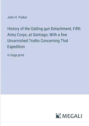 History of the Gatling gun Detachment, Fifth Army Corps, at Santiago; With a few Unvarnished Truths Concerning That Expedition