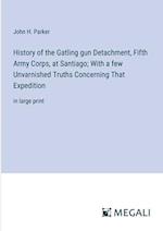 History of the Gatling gun Detachment, Fifth Army Corps, at Santiago; With a few Unvarnished Truths Concerning That Expedition