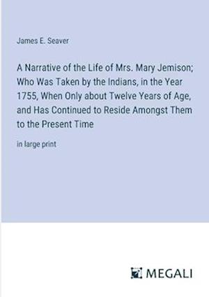 A Narrative of the Life of Mrs. Mary Jemison; Who Was Taken by the Indians, in the Year 1755, When Only about Twelve Years of Age, and Has Continued to Reside Amongst Them to the Present Time