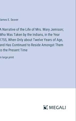 A Narrative of the Life of Mrs. Mary Jemison; Who Was Taken by the Indians, in the Year 1755, When Only about Twelve Years of Age, and Has Continued to Reside Amongst Them to the Present Time