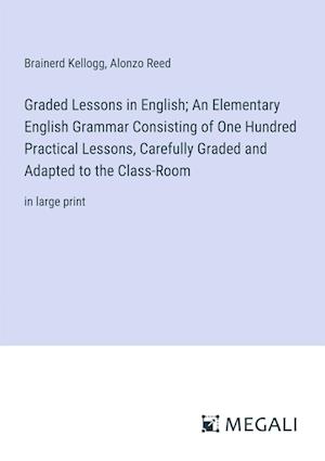 Graded Lessons in English; An Elementary English Grammar Consisting of One Hundred Practical Lessons, Carefully Graded and Adapted to the Class-Room