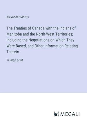 The Treaties of Canada with the Indians of Manitoba and the North-West Territories; Including the Negotiations on Which They Were Based, and Other Information Relating Thereto