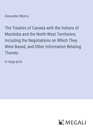 The Treaties of Canada with the Indians of Manitoba and the North-West Territories; Including the Negotiations on Which They Were Based, and Other Information Relating Thereto