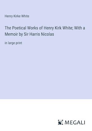 The Poetical Works of Henry Kirk White; With a Memoir by Sir Harris Nicolas