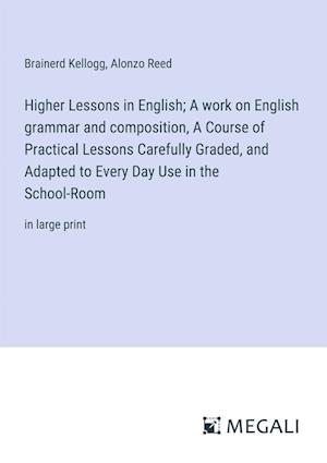 Higher Lessons in English; A work on English grammar and composition, A Course of Practical Lessons Carefully Graded, and Adapted to Every Day Use in the School-Room