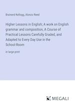 Higher Lessons in English; A work on English grammar and composition, A Course of Practical Lessons Carefully Graded, and Adapted to Every Day Use in the School-Room