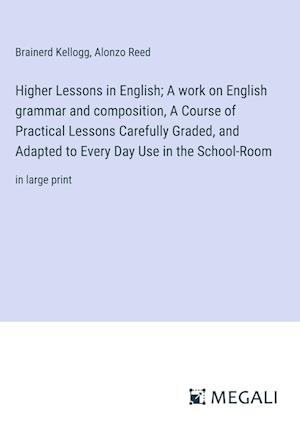 Higher Lessons in English; A work on English grammar and composition, A Course of Practical Lessons Carefully Graded, and Adapted to Every Day Use in the School-Room